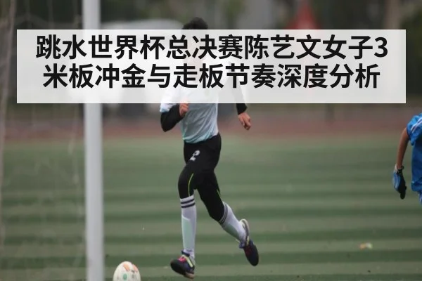 跳水世界杯总决赛陈艺文女子3米板冲金与走板节奏深度分析 | Kaiyun Sports